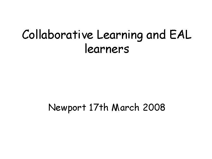 Collaborative Learning and EAL learners Newport 17 th March 2008 