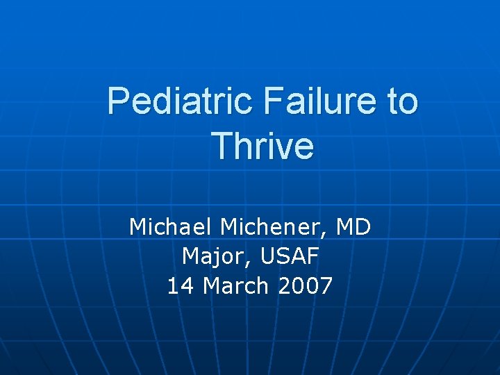 Pediatric Failure to Thrive Michael Michener, MD Major, USAF 14 March 2007 