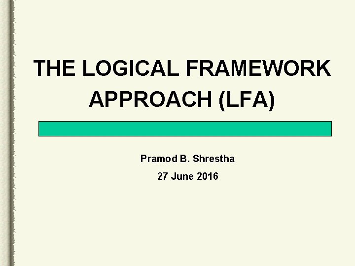 THE LOGICAL FRAMEWORK APPROACH (LFA) Pramod B. Shrestha 27 June 2016 