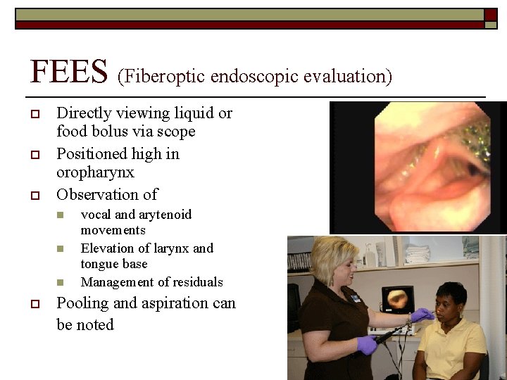 FEES (Fiberoptic endoscopic evaluation) o o o Directly viewing liquid or food bolus via