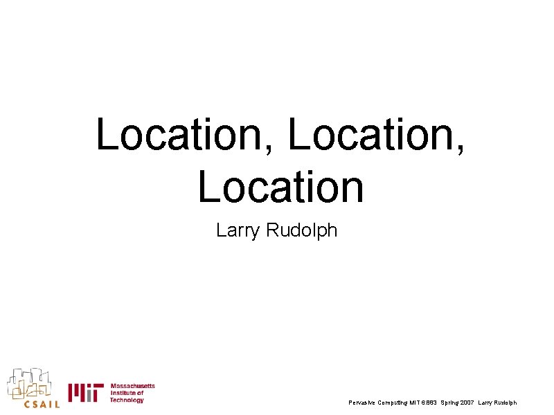 Location, Location Larry Rudolph Pervasive Computing MIT 6. 883 Spring 2007 Larry Rudolph 