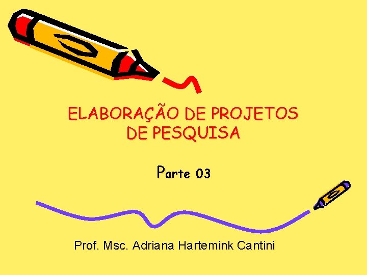 ELABORAÇÃO DE PROJETOS DE PESQUISA Parte 03 Prof. Msc. Adriana Hartemink Cantini 