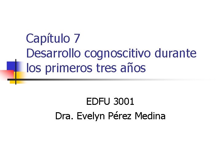 Capítulo 7 Desarrollo cognoscitivo durante los primeros tres años EDFU 3001 Dra. Evelyn Pérez
