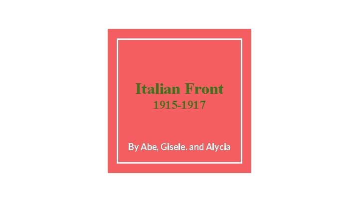 Italian Front 1915 -1917 By Abe, Gisele. and Alycia 