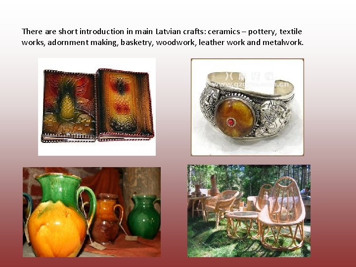 There are short introduction in main Latvian crafts: ceramics – pottery, textile works, adornment