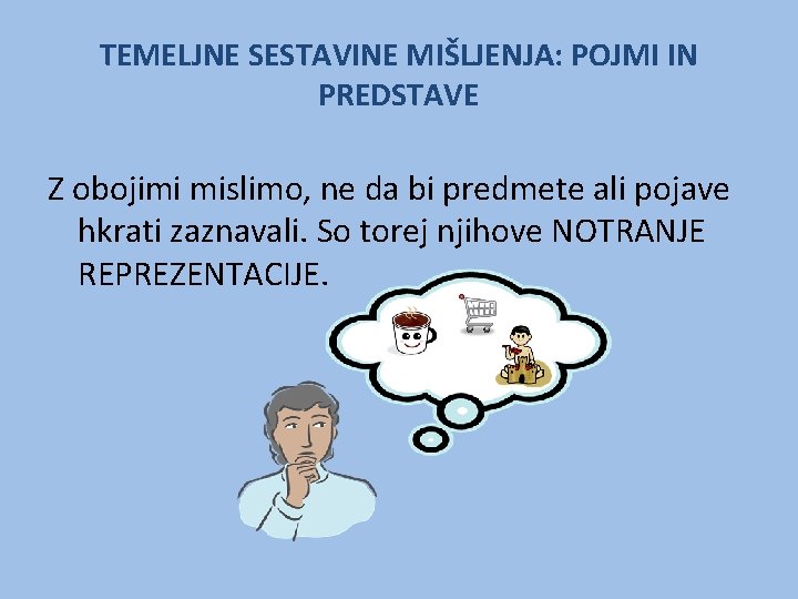 TEMELJNE SESTAVINE MIŠLJENJA: POJMI IN PREDSTAVE Z obojimi mislimo, ne da bi predmete ali