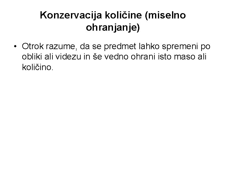 Konzervacija količine (miselno ohranjanje) • Otrok razume, da se predmet lahko spremeni po obliki