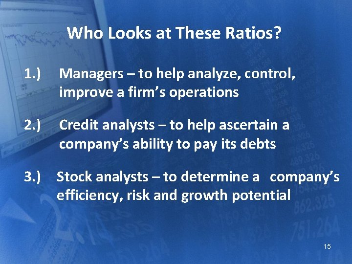 Who Looks at These Ratios? 1. ) Managers – to help analyze, control, improve