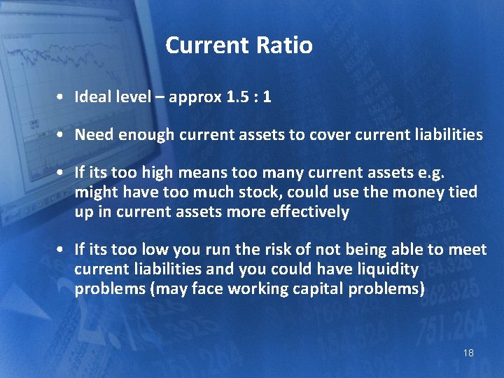 Current Ratio • Ideal level – approx 1. 5 : 1 • Need enough