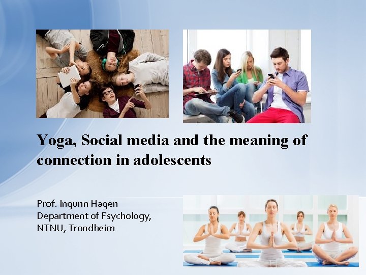 Yoga, Social media and the meaning of connection in adolescents Prof. Ingunn Hagen Department