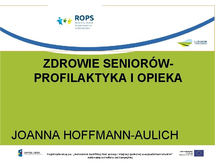 ZDROWIE SENIORÓWPROFILAKTYKA I OPIEKA JOANNA HOFFMANN-AULICH Projekt systemowy pn. : „Podnoszenie kwalifikacji kadr pomocy