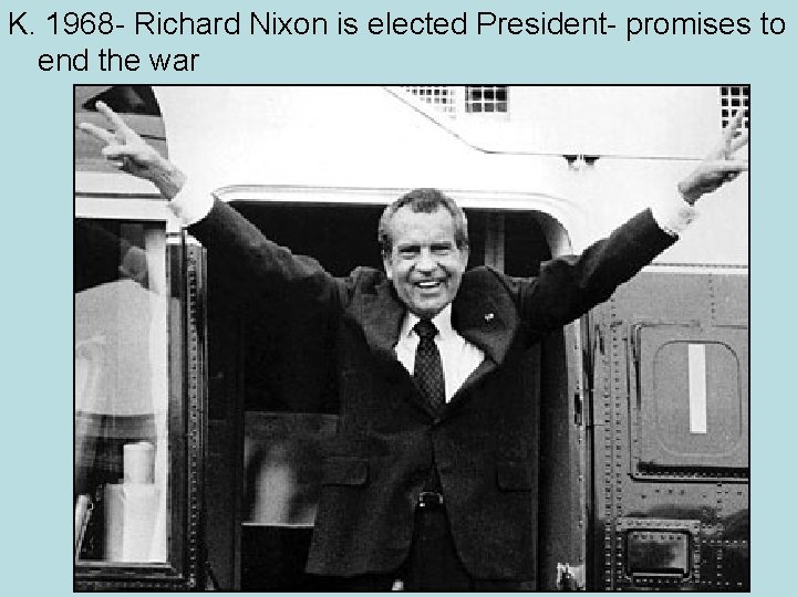 K. 1968 - Richard Nixon is elected President- promises to end the war 