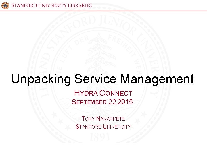 Unpacking Service Management HYDRA CONNECT SEPTEMBER 22, 2015 TONY NAVARRETE STANFORD UNIVERSITY 