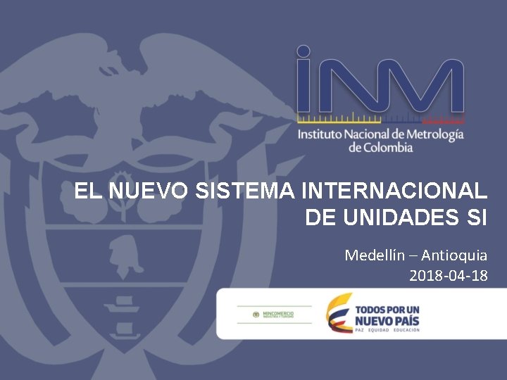 EL NUEVO SISTEMA INTERNACIONAL DE UNIDADES SI Medellín – Antioquia 2018 -04 -18 