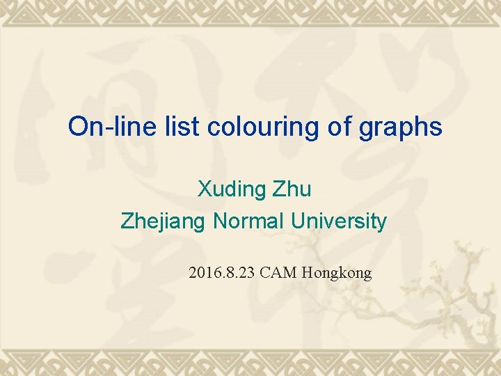On-line list colouring of graphs Xuding Zhu Zhejiang Normal University 2016. 8. 23 CAM