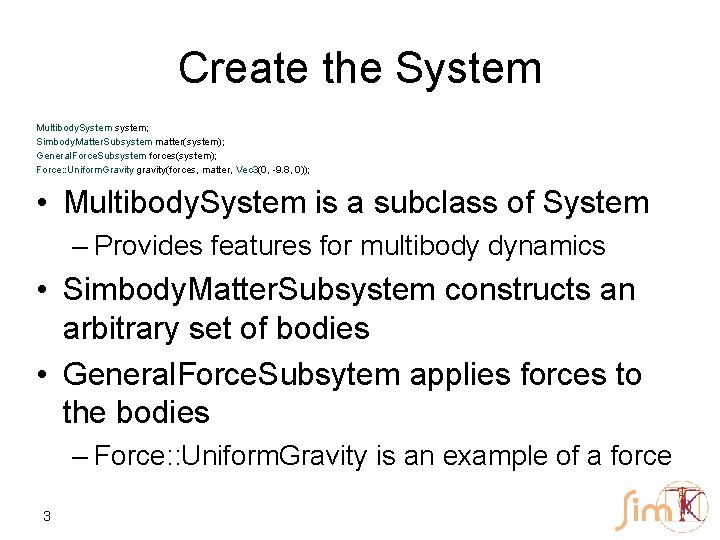 Create the System Multibody. System system; Simbody. Matter. Subsystem matter(system); General. Force. Subsystem forces(system);