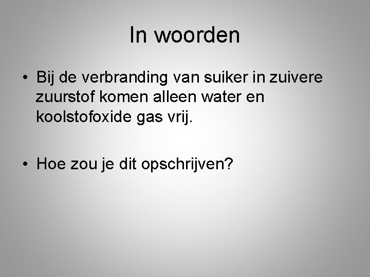 In woorden • Bij de verbranding van suiker in zuivere zuurstof komen alleen water