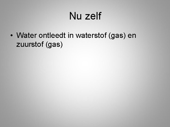 Nu zelf • Water ontleedt in waterstof (gas) en zuurstof (gas) 