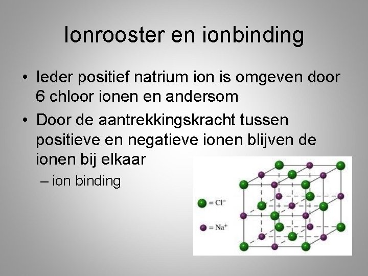 Ionrooster en ionbinding • Ieder positief natrium ion is omgeven door 6 chloor ionen