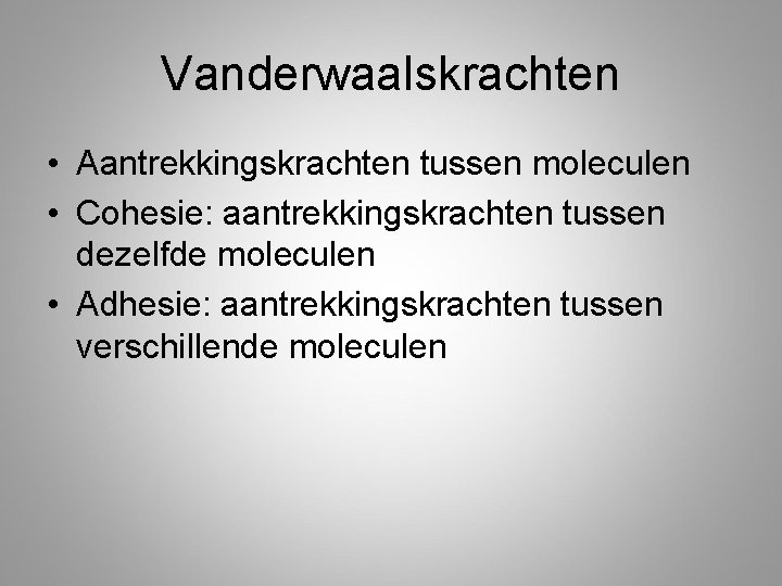 Vanderwaalskrachten • Aantrekkingskrachten tussen moleculen • Cohesie: aantrekkingskrachten tussen dezelfde moleculen • Adhesie: aantrekkingskrachten