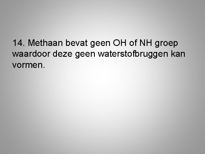 14. Methaan bevat geen OH of NH groep waardoor deze geen waterstofbruggen kan vormen.