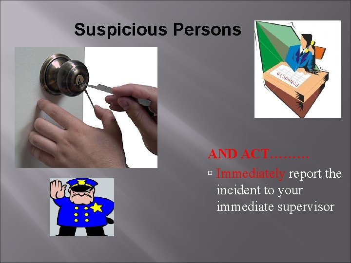 Suspicious Persons AND ACT……… Immediately report the incident to your immediate supervisor 