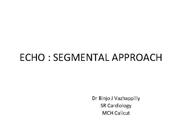 ECHO : SEGMENTAL APPROACH Dr Binjo J Vazhappilly SR Cardiology MCH Calicut 