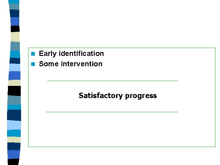 Early identification n Some intervention n Satisfactory progress 