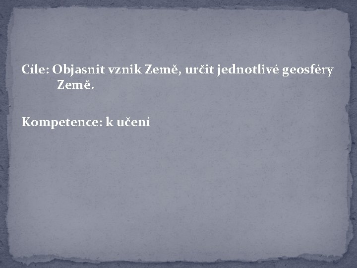 Cíle: Objasnit vznik Země, určit jednotlivé geosféry Země. Kompetence: k učení 