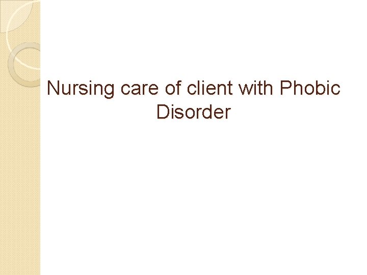 Nursing care of client with Phobic Disorder Nursing care of client with Phobic Disorder