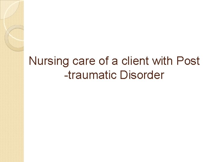 Nursing care of a client with Post -traumatic Disorder Nursing care of a client with Post -traumatic Disorder