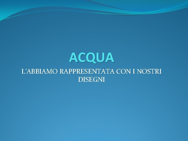 ACQUA L’ABBIAMO RAPPRESENTATA CON I NOSTRI DISEGNI 