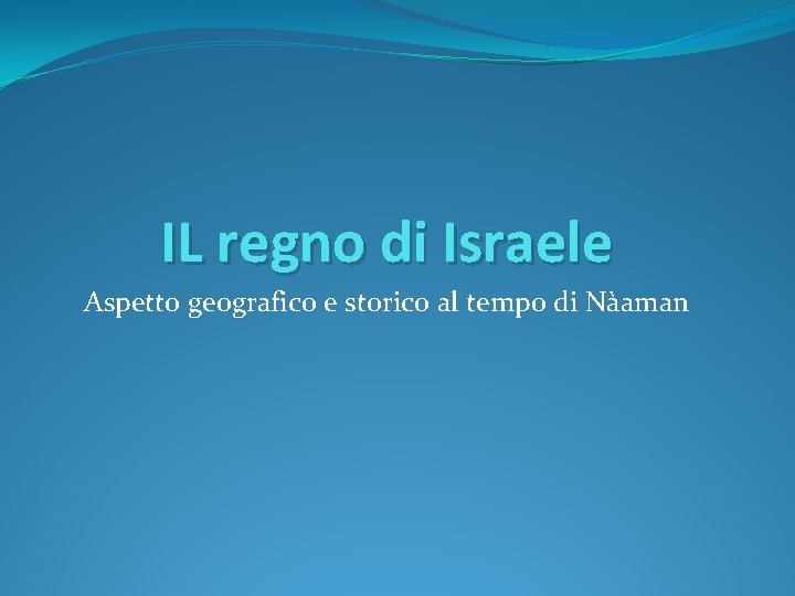 IL regno di Israele Aspetto geografico e storico al tempo di Nàaman 