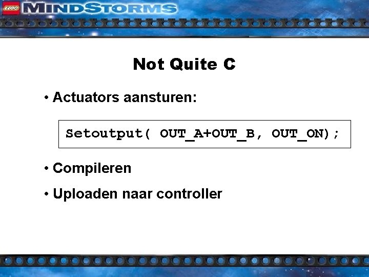Not Quite C • Actuators aansturen: Setoutput( OUT_A+OUT_B, OUT_ON); • Compileren • Uploaden naar