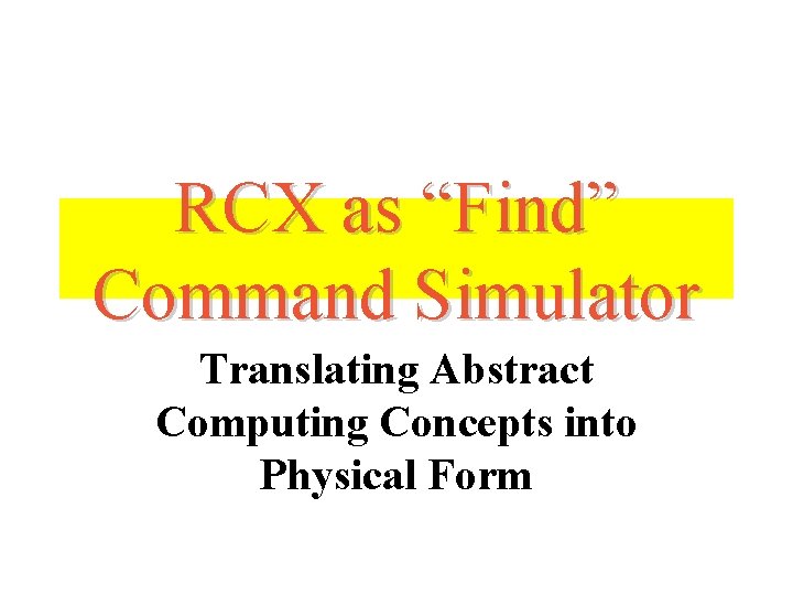 RCX as “Find” Command Simulator Translating Abstract Computing Concepts into Physical Form 