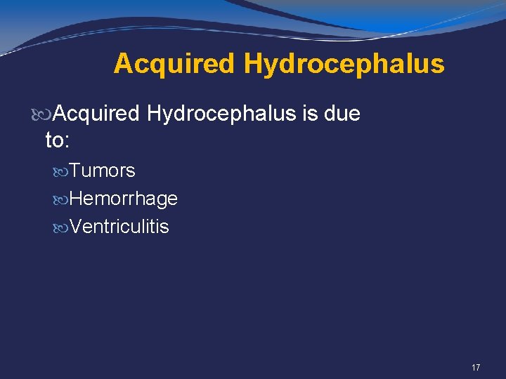 Acquired Hydrocephalus is due to: Tumors Hemorrhage Ventriculitis 17 