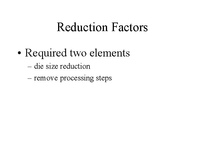 Reduction Factors • Required two elements – die size reduction – remove processing steps