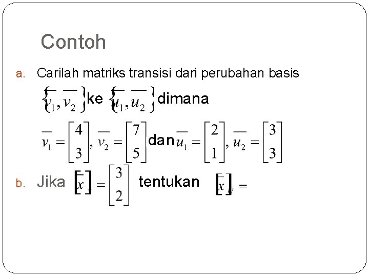 Contoh a. Carilah matriks transisi dari perubahan basis ke dimana dan b. Jika tentukan