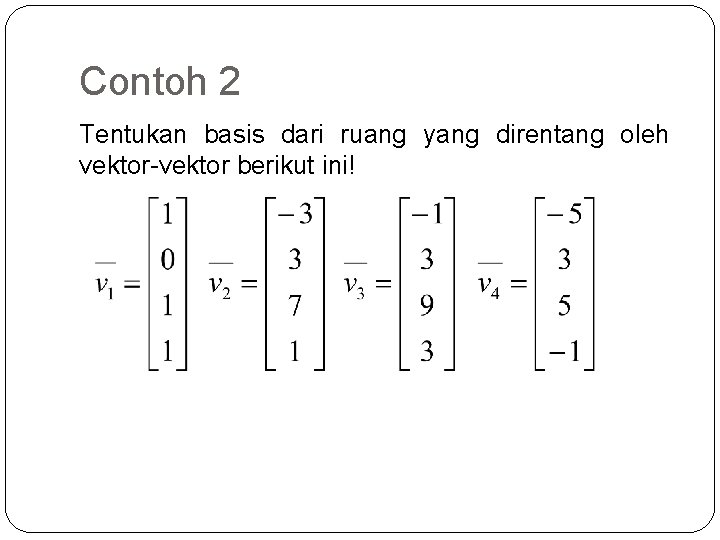 Contoh 2 Tentukan basis dari ruang yang direntang oleh vektor-vektor berikut ini! 