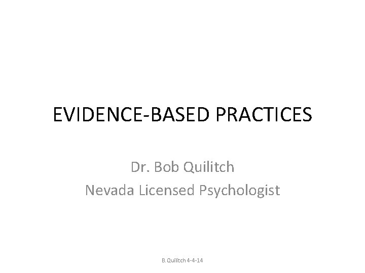 EVIDENCE-BASED PRACTICES Dr. Bob Quilitch Nevada Licensed Psychologist B. Quilitch 4 -4 -14 