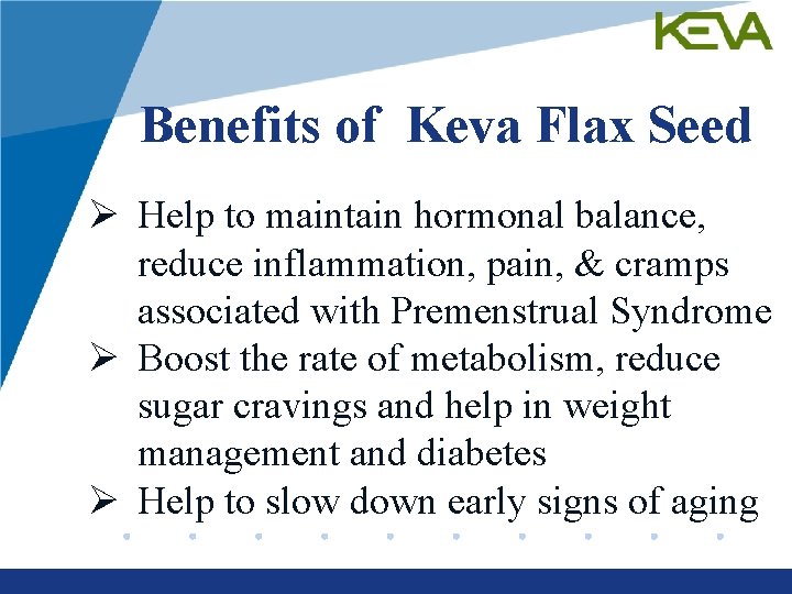 Benefits of Keva Flax Seed Ø Help to maintain hormonal balance, reduce inflammation, pain,