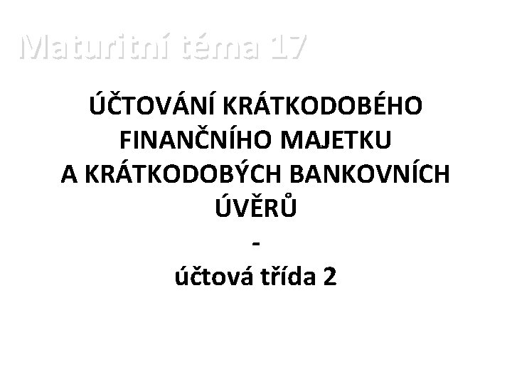 Maturitní téma 17 ÚČTOVÁNÍ KRÁTKODOBÉHO FINANČNÍHO MAJETKU A KRÁTKODOBÝCH BANKOVNÍCH ÚVĚRŮ účtová třída 2