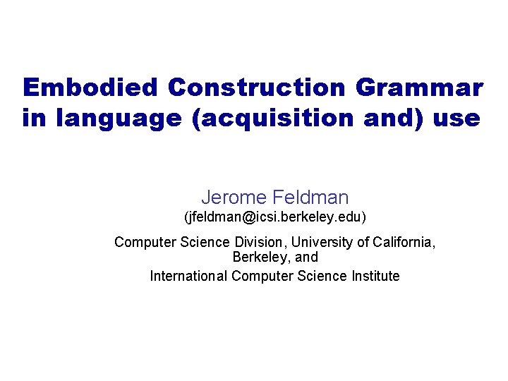 Embodied Construction Grammar in language (acquisition and) use Jerome Feldman (jfeldman@icsi. berkeley. edu) Computer