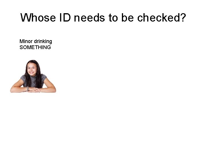 Whose ID needs to be checked? Minor drinking SOMETHING 