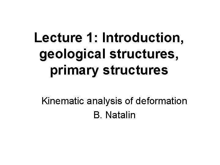 Lecture 1: Introduction, geological structures, primary structures Kinematic analysis of deformation B. Natalin 