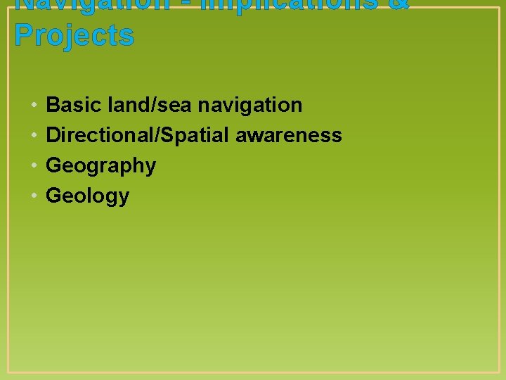 Navigation - Implications & Projects • • Basic land/sea navigation Directional/Spatial awareness Geography Geology