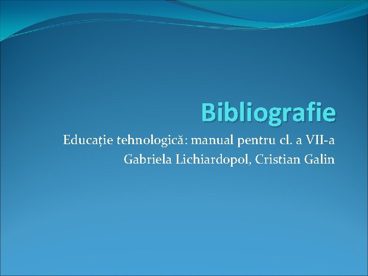 Bibliografie Educație tehnologică: manual pentru cl. a VII-a Gabriela Lichiardopol, Cristian Galin 