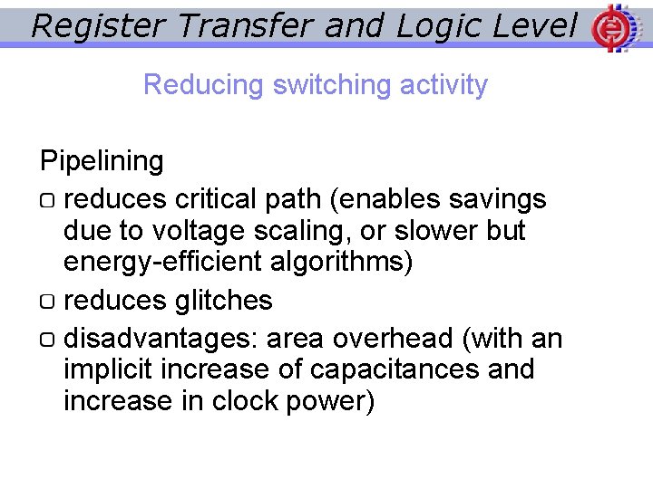 Register Transfer and Logic Level Reducing switching activity Pipelining reduces critical path (enables savings