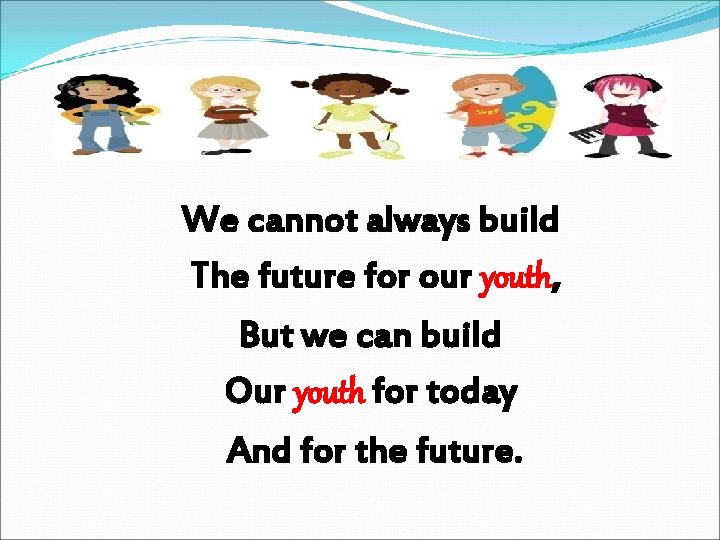 We cannot always build The future for our youth, But we can build Our