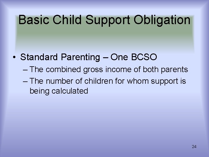 Basic Child Support Obligation • Standard Parenting – One BCSO – The combined gross Basic Child Support Obligation • Standard Parenting – One BCSO – The combined gross